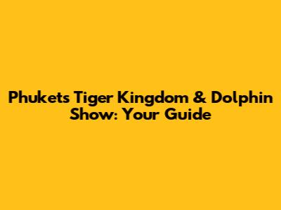 Phuket's Tiger Kingdom & Dolphin Show: Your Guide