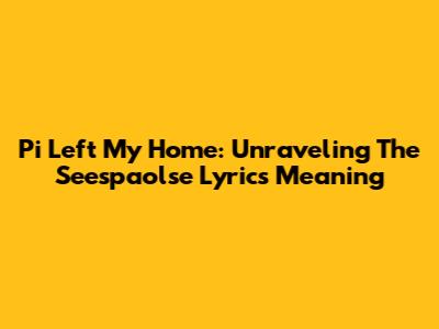 Pi Left My Home: Unraveling The Seespaolse Lyrics Meaning