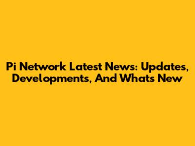 Pi Network Latest News: Updates, Developments, And What's New