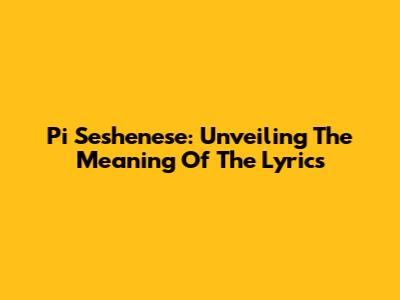Pi Seshenese: Unveiling The Meaning Of The Lyrics