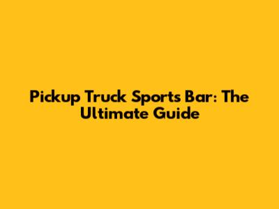Pickup Truck Sports Bar: The Ultimate Guide