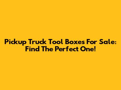 Pickup Truck Tool Boxes For Sale: Find The Perfect One!