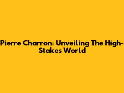 Pierre Charron: Unveiling The High-Stakes World