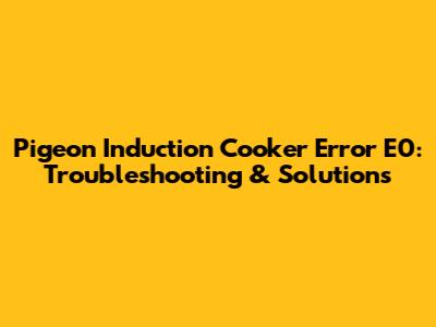 Pigeon Induction Cooker Error E0: Troubleshooting & Solutions