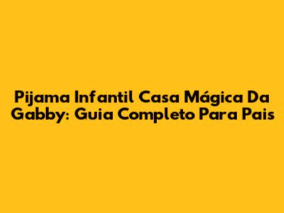 Pijama Infantil Casa Mágica Da Gabby: Guia Completo Para Pais