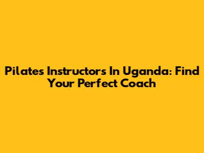 Pilates Instructors In Uganda: Find Your Perfect Coach