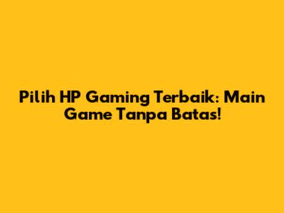 Pilih HP Gaming Terbaik: Main Game Tanpa Batas!