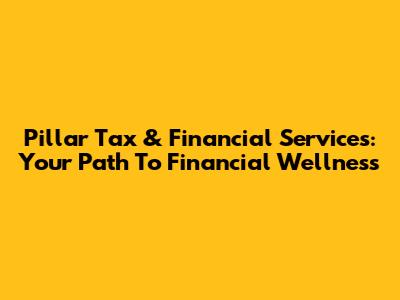 Pillar Tax & Financial Services: Your Path To Financial Wellness