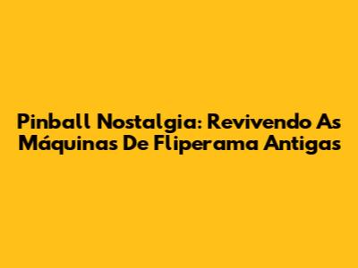 Pinball Nostalgia: Revivendo As Máquinas De Fliperama Antigas
