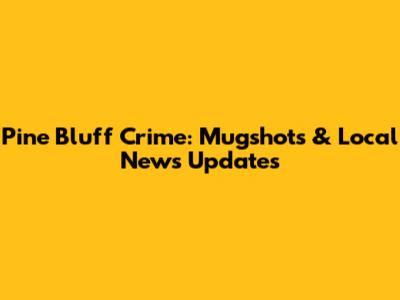 Pine Bluff Crime: Mugshots & Local News Updates