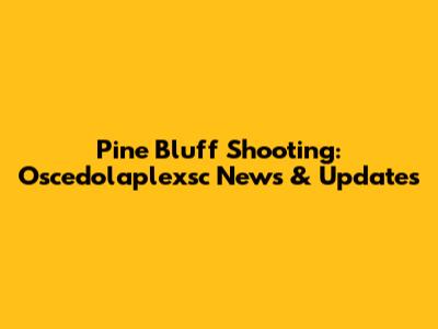 Pine Bluff Shooting: Oscedolaplexsc News & Updates