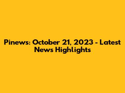 Pinews: October 21, 2023 - Latest News Highlights