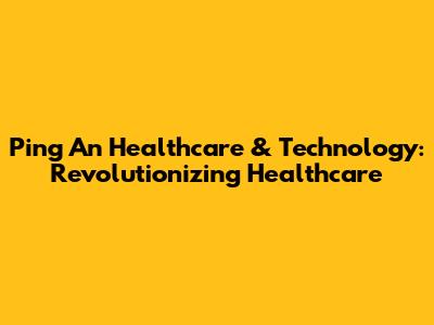 Ping An Healthcare & Technology: Revolutionizing Healthcare