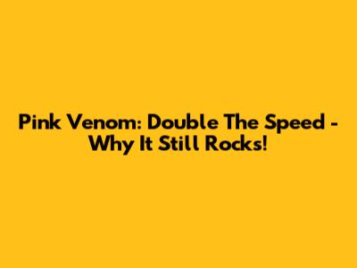 Pink Venom: Double The Speed - Why It Still Rocks!