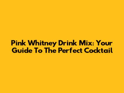 Pink Whitney Drink Mix: Your Guide To The Perfect Cocktail