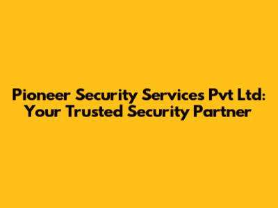 Pioneer Security Services Pvt Ltd: Your Trusted Security Partner