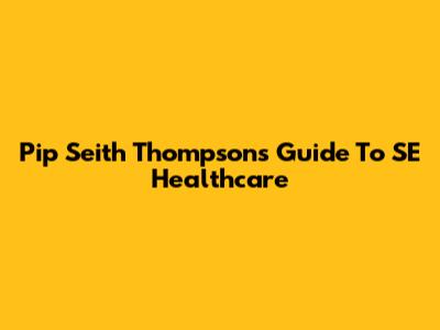 Pip Seith Thompson's Guide To SE Healthcare