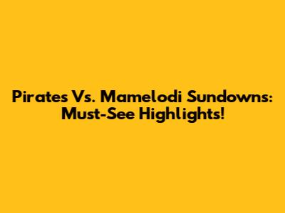 Pirates Vs. Mamelodi Sundowns: Must-See Highlights!