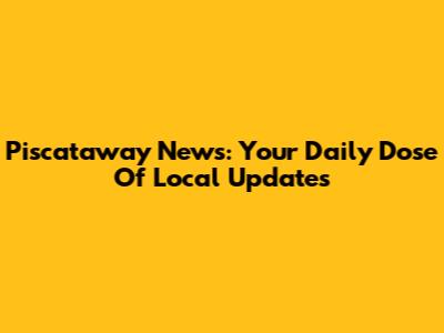 Piscataway News: Your Daily Dose Of Local Updates