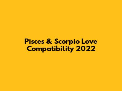 Pisces & Scorpio Love Compatibility 2022