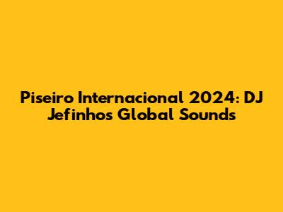 Piseiro Internacional 2024: DJ Jefinho's Global Sounds