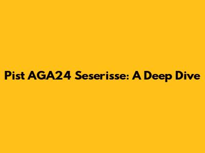 Pist AGA24 Seserisse: A Deep Dive