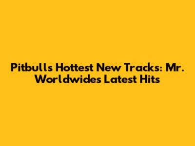 Pitbull's Hottest New Tracks: Mr. Worldwide's Latest Hits