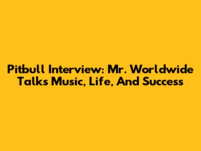 Pitbull Interview: Mr. Worldwide Talks Music, Life, And Success