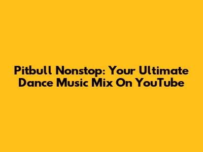 Pitbull Nonstop: Your Ultimate Dance Music Mix On YouTube