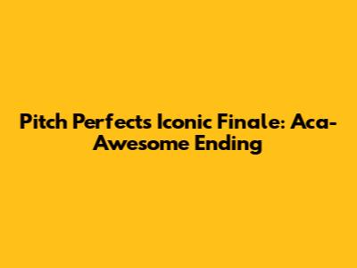 Pitch Perfect's Iconic Finale: Aca-Awesome Ending