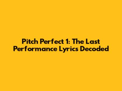 Pitch Perfect 1: The Last Performance Lyrics Decoded