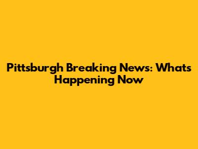 Pittsburgh Breaking News: What's Happening Now