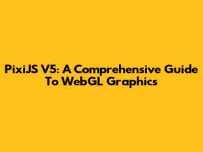 PixiJS V5: A Comprehensive Guide To WebGL Graphics