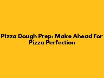 Pizza Dough Prep: Make Ahead For Pizza Perfection