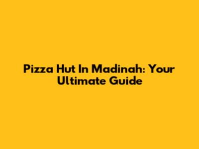 Pizza Hut In Madinah: Your Ultimate Guide