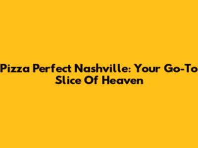 Pizza Perfect Nashville: Your Go-To Slice Of Heaven