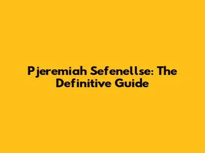 Pjeremiah Sefenellse: The Definitive Guide