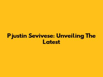 Pjustin Sevivese: Unveiling The Latest