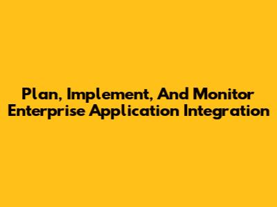 Plan, Implement, And Monitor Enterprise Application Integration