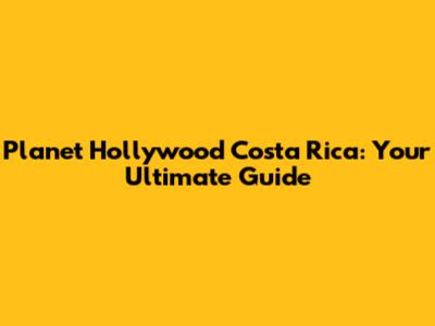 Planet Hollywood Costa Rica: Your Ultimate Guide