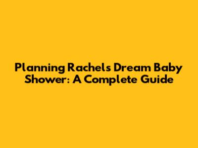 Planning Rachel's Dream Baby Shower: A Complete Guide