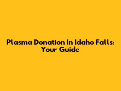 Plasma Donation In Idaho Falls: Your Guide