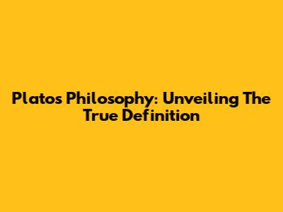 Plato's Philosophy: Unveiling The True Definition