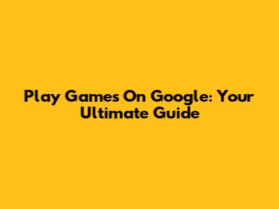 Play Games On Google: Your Ultimate Guide