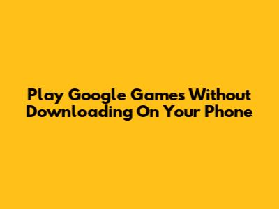 Play Google Games Without Downloading On Your Phone