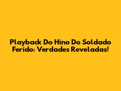 Playback Do Hino Do Soldado Ferido: Verdades Reveladas!