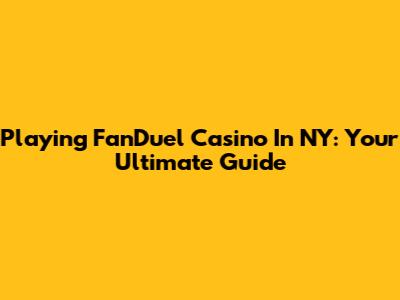 Playing FanDuel Casino In NY: Your Ultimate Guide