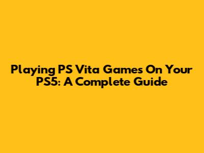 Playing PS Vita Games On Your PS5: A Complete Guide