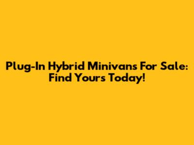 Plug-In Hybrid Minivans For Sale: Find Yours Today!