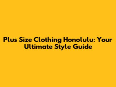 Plus Size Clothing Honolulu: Your Ultimate Style Guide